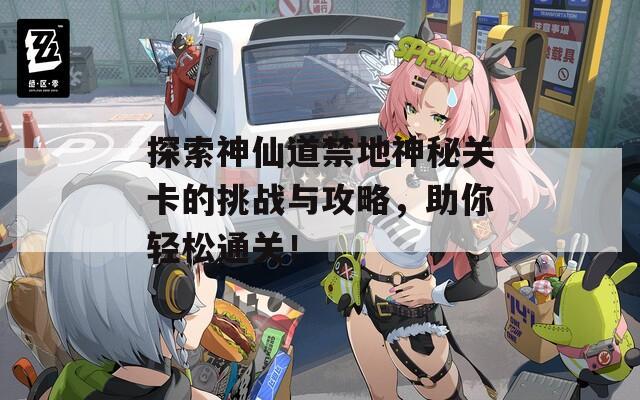 探索神仙道禁地神秘关卡的挑战与攻略，助你轻松通关！