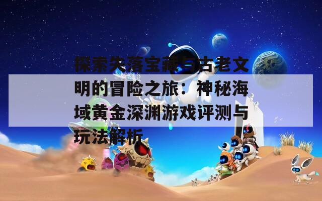 探索失落宝藏与古老文明的冒险之旅：神秘海域黄金深渊游戏评测与玩法解析