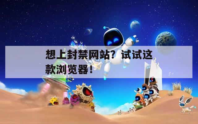 想上封禁网站？试试这款浏览器！