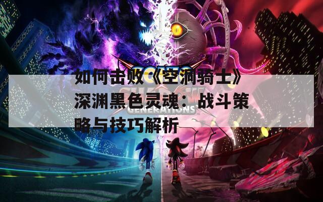 如何击败《空洞骑士》深渊黑色灵魂：战斗策略与技巧解析