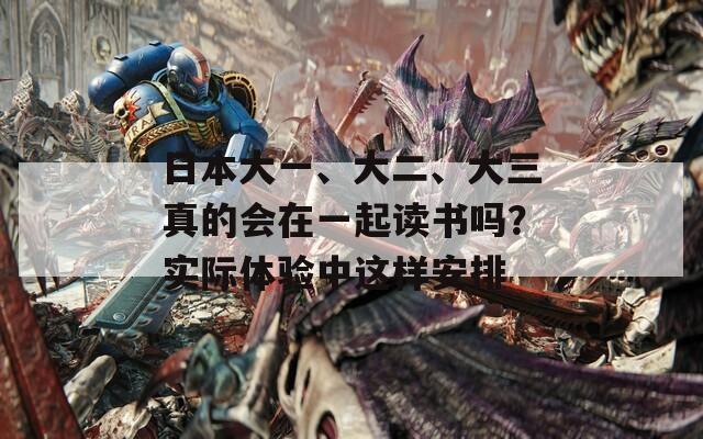 日本大一、大二、大三真的会在一起读书吗？实际体验中这样安排
