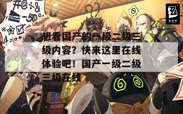想看国产的一级二级三级内容？快来这里在线体验吧！国产一级二级三级在线