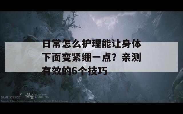日常怎么护理能让身体下面变紧绷一点？亲测有效的6个技巧