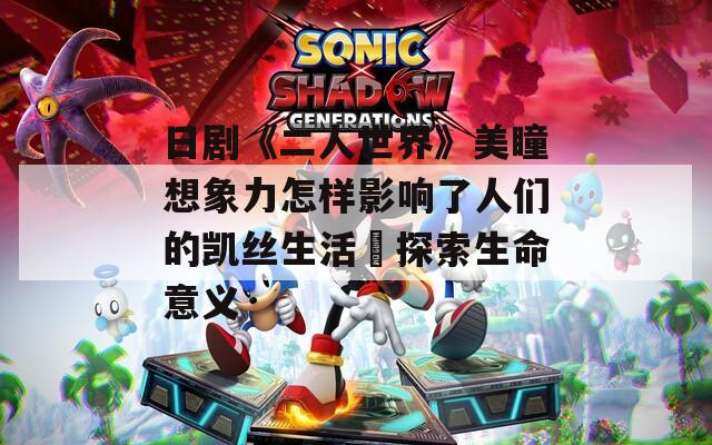 日剧《二人世界》美瞳想象力怎样影响了人们的凯丝生活➖探索生命意义