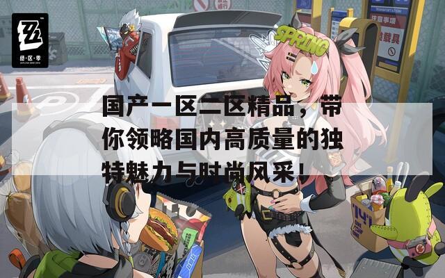 国产一区二区精品，带你领略国内高质量的独特魅力与时尚风采！