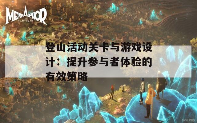 登山活动关卡与游戏设计：提升参与者体验的有效策略