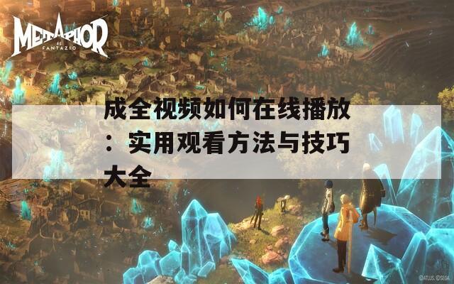 成全视频如何在线播放：实用观看方法与技巧大全