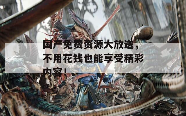 国产免费资源大放送，不用花钱也能享受精彩内容！