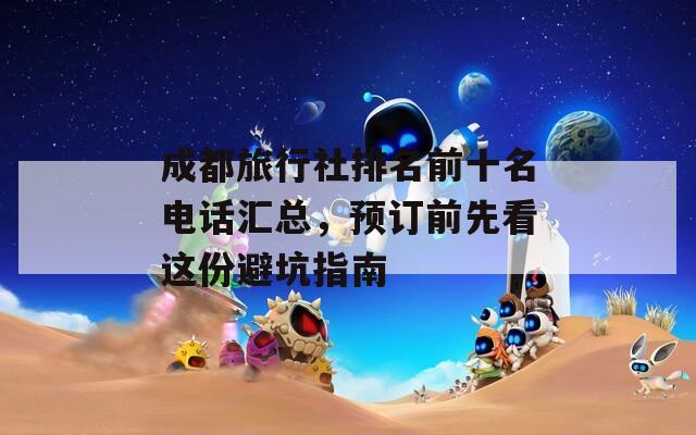 成都旅行社排名前十名电话汇总，预订前先看这份避坑指南