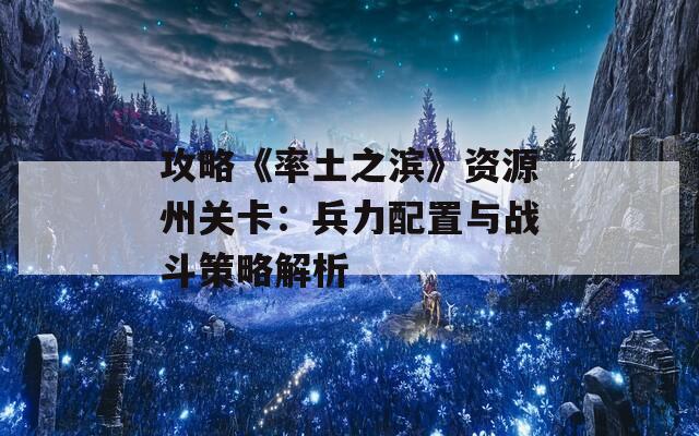 攻略《率土之滨》资源州关卡：兵力配置与战斗策略解析