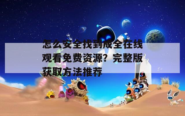 怎么安全找到成全在线观看免费资源？完整版获取方法推荐