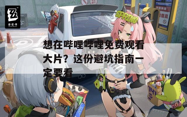 想在哔哩哔哩免费观看大片？这份避坑指南一定要看