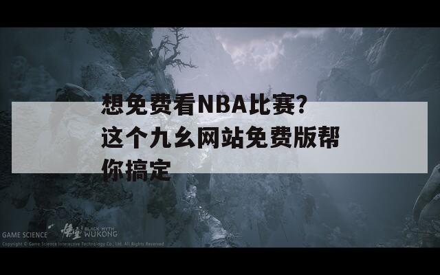 想免费看NBA比赛？这个九幺网站免费版帮你搞定