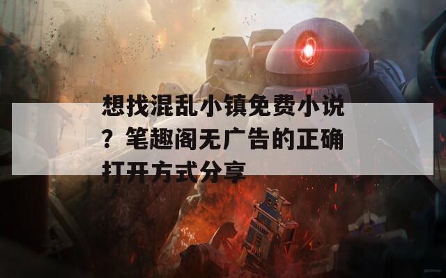 想找混乱小镇免费小说？笔趣阁无广告的正确打开方式分享