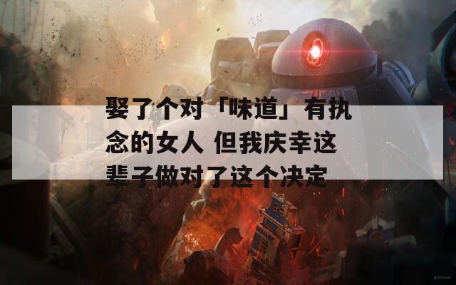 娶了个对「味道」有执念的女人 但我庆幸这辈子做对了这个决定