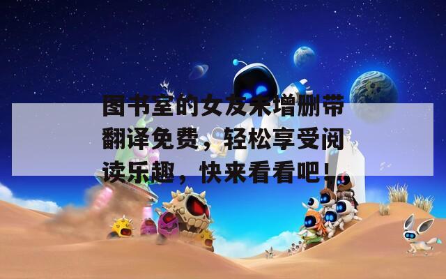 图书室的女友未增删带翻译免费，轻松享受阅读乐趣，快来看看吧！