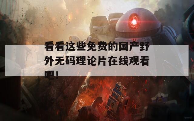 看看这些免费的国产野外无码理论片在线观看吧！