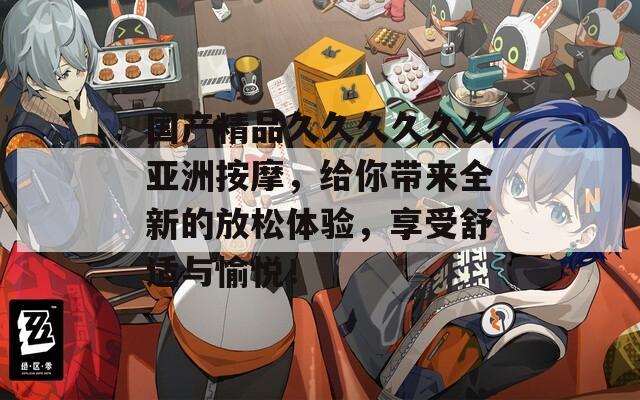 国产精品久久久久久久亚洲按摩，给你带来全新的放松体验，享受舒适与愉悦！