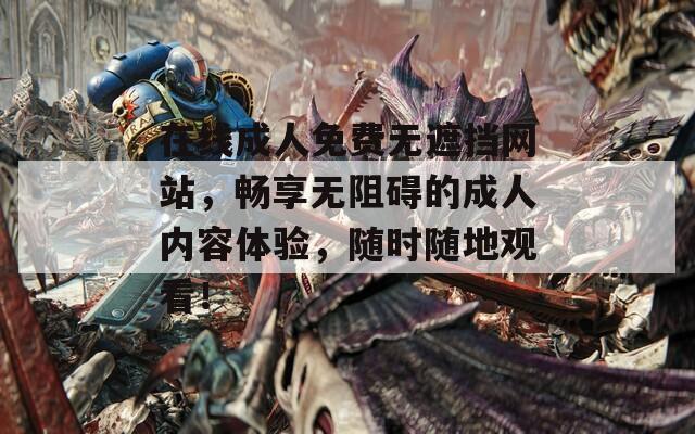在线成人免费无遮挡网站，畅享无阻碍的成人内容体验，随时随地观看！
