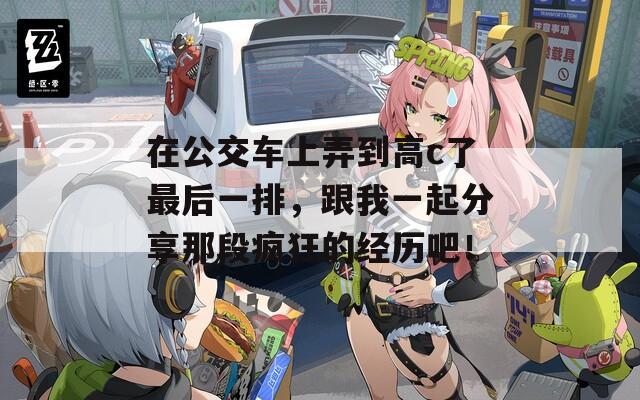 在公交车上弄到高c了最后一排，跟我一起分享那段疯狂的经历吧！