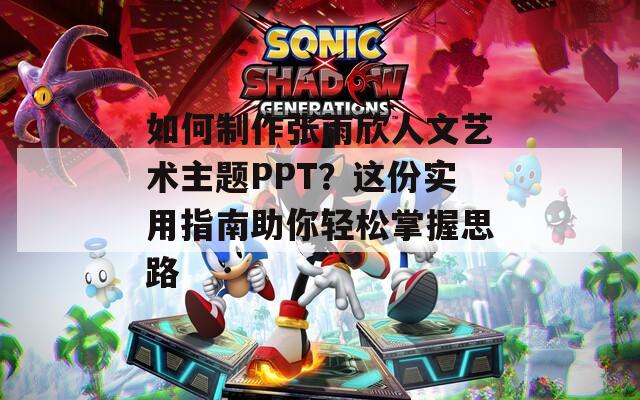 如何制作张雨欣人文艺术主题PPT？这份实用指南助你轻松掌握思路