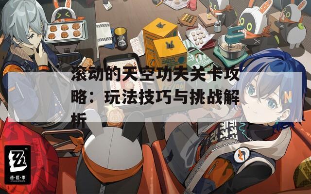 滚动的天空功夫关卡攻略：玩法技巧与挑战解析