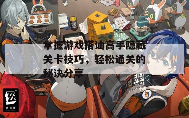 掌握游戏搭讪高手隐藏关卡技巧，轻松通关的秘诀分享