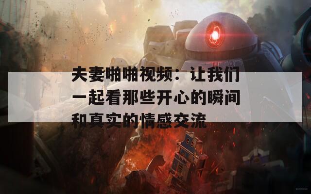 夫妻啪啪视频：让我们一起看那些开心的瞬间和真实的情感交流
