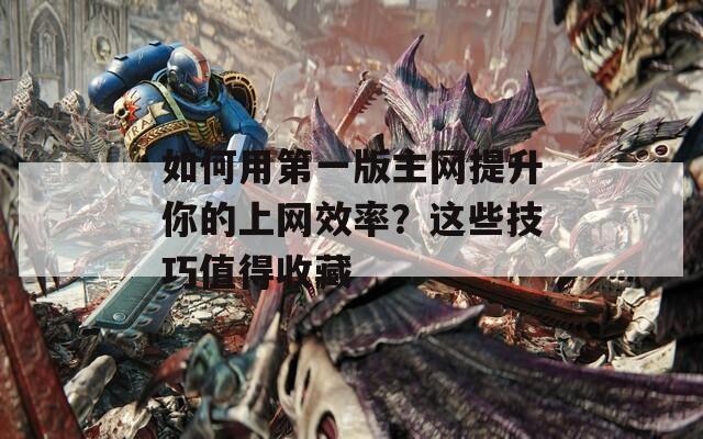 如何用第一版主网提升你的上网效率？这些技巧值得收藏