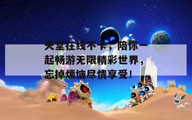 天堂在线不卡，陪你一起畅游无限精彩世界，忘掉烦恼尽情享受！