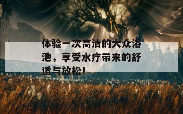 体验一次高清的大众浴池，享受水疗带来的舒适与放松！