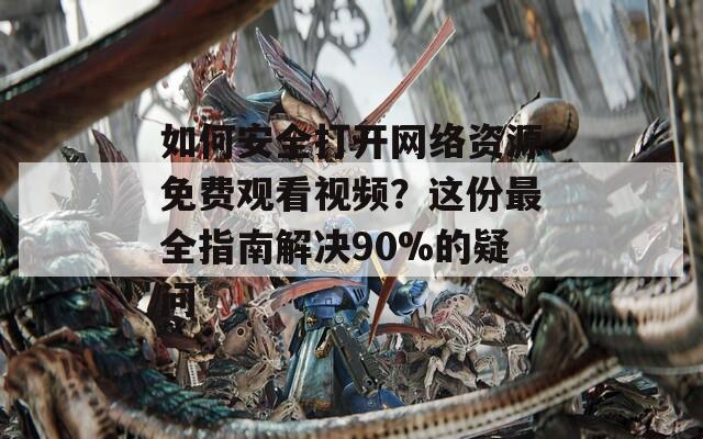 如何安全打开网络资源免费观看视频？这份最全指南解决90%的疑问