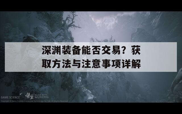 深渊装备能否交易？获取方法与注意事项详解