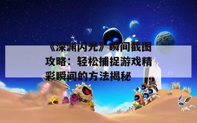 《深渊闪光》瞬间截图攻略：轻松捕捉游戏精彩瞬间的方法揭秘