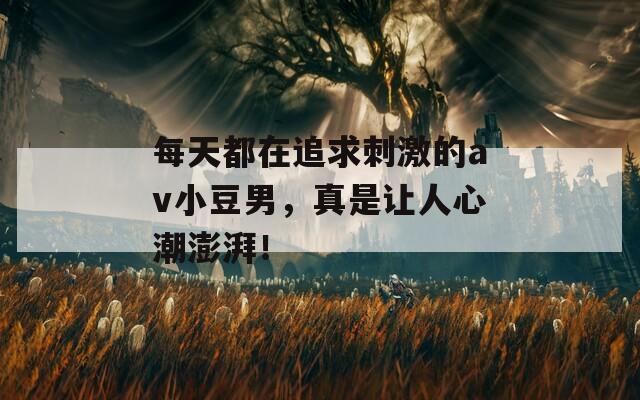 每天都在追求刺激的av小豆男，真是让人心潮澎湃！