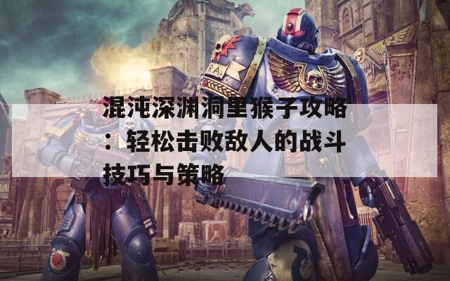 混沌深渊洞里猴子攻略：轻松击败敌人的战斗技巧与策略