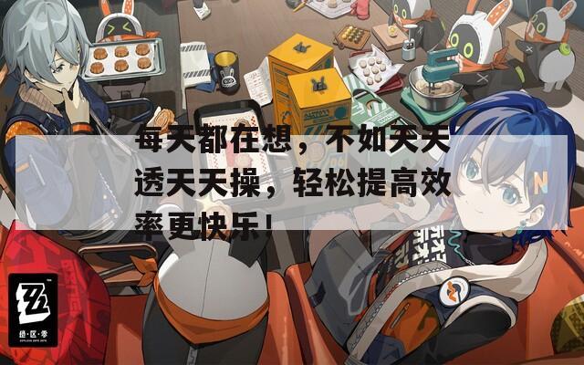 每天都在想，不如天天透天天操，轻松提高效率更快乐！