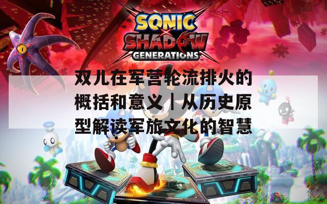 双儿在军营轮流排火的概括和意义｜从历史原型解读军旅文化的智慧