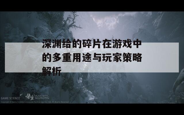深渊给的碎片在游戏中的多重用途与玩家策略解析