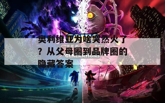 奥利维亚为啥突然火了？从父母圈到品牌圈的隐藏答案
