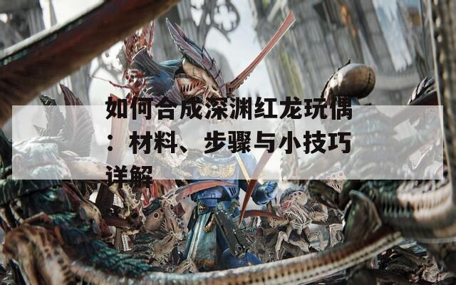 如何合成深渊红龙玩偶：材料、步骤与小技巧详解