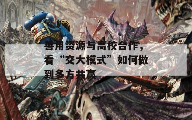 善用资源与高校合作，看“交大模式”如何做到多方共赢