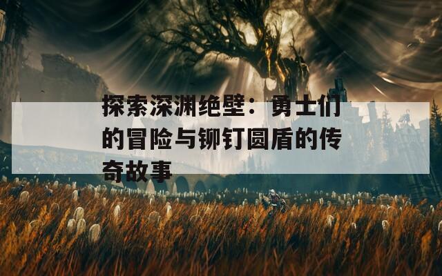 探索深渊绝壁：勇士们的冒险与铆钉圆盾的传奇故事