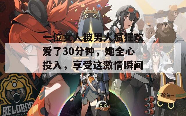 一位女人被男人疯狂欢爱了30分钟，她全心投入，享受这激情瞬间。