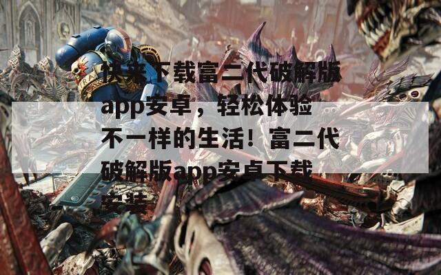快来下载富二代破解版app安卓，轻松体验不一样的生活！富二代破解版app安卓下载安装