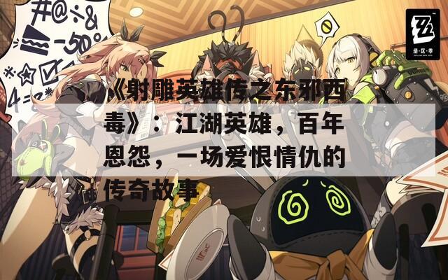 《射雕英雄传之东邪西毒》：江湖英雄，百年恩怨，一场爱恨情仇的传奇故事