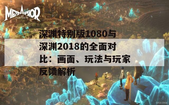 深渊特别版1080与深渊2018的全面对比：画面、玩法与玩家反馈解析