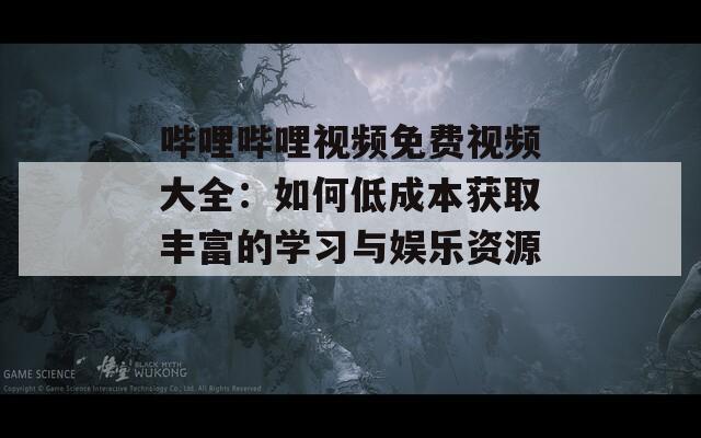 哔哩哔哩视频免费视频大全：如何低成本获取丰富的学习与娱乐资源？