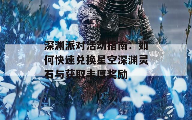 深渊派对活动指南：如何快速兑换星空深渊灵石与获取丰厚奖励