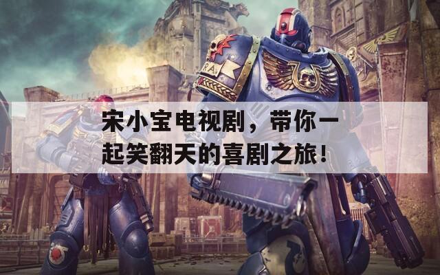 宋小宝电视剧，带你一起笑翻天的喜剧之旅！